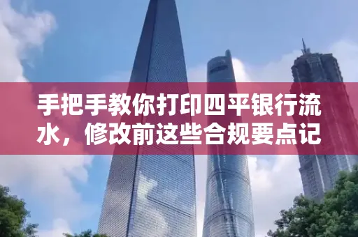 手把手教你打印四平银行流水,修改前这些合规要点记牢