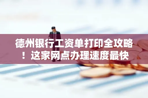 德州银行工资单打印全攻略!这家网点办理速度最快