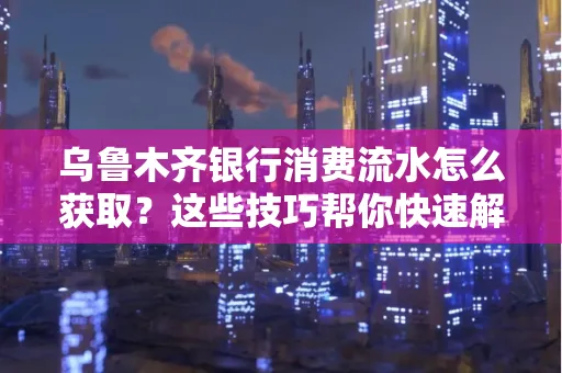 乌鲁木齐银行消费流水怎么获取？这些技巧帮你快速解决