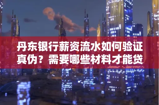 丹东银行薪资流水如何验证真伪？需要哪些材料才能贷款成功？