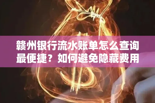 赣州银行流水账单怎么查询最便捷？如何避免隐藏费用？