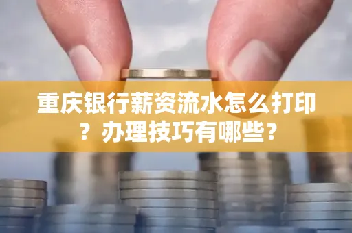重庆银行薪资流水怎么打印？办理技巧有哪些？